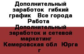 Дополнительный заработок, гибкий график - Все города Работа » Дополнительный заработок и сетевой маркетинг   . Кемеровская обл.,Юрга г.